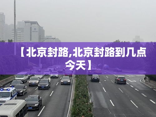 【北京封路,北京封路到几点今天】 【北京封路,北京封路到几点今天】