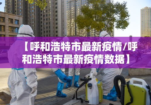 【呼和浩特市最新疫情/呼和浩特市最新疫情数据】 【呼和浩特市最新疫情/呼和浩特市最新疫情数据】