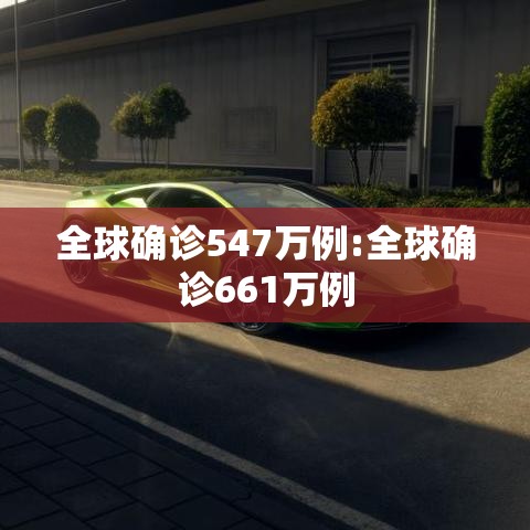 全球确诊547万例:全球确诊661万例 全球确诊547万例:全球确诊661万例