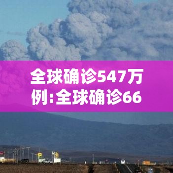 全球确诊547万例:全球确诊661万例 全球确诊547万例:全球确诊661万例