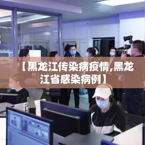 【黑龙江传染病疫情,黑龙江省感染病例】 【黑龙江传染病疫情,黑龙江省感染病例】
