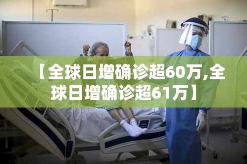 【全球日增确诊超60万,全球日增确诊超61万】 【全球日增确诊超60万,全球日增确诊超61万】