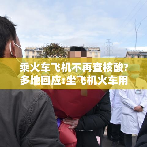 乘火车飞机不再查核酸?多地回应:坐飞机火车用做核酸吗