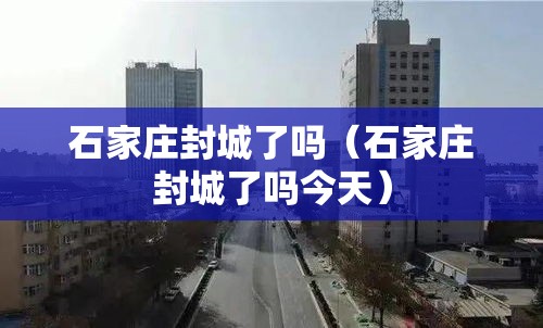 石家庄封城了吗(石家庄封城了吗今天) 石家庄封城了吗(石家庄封城了吗今天)