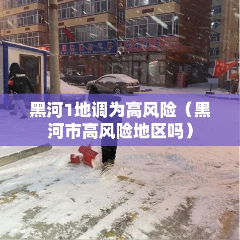 黑河1地调为高风险(黑河市高风险地区吗) 黑河1地调为高风险(黑河市高风险地区吗)