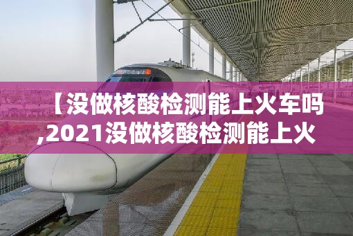 【没做核酸检测能上火车吗,2021没做核酸检测能上火车吗】 【没做核酸检测能上火车吗,2021没做核酸检测能上火车吗】