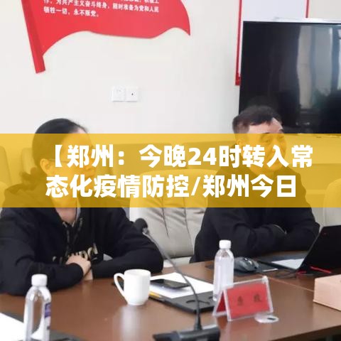 【郑州:今晚24时转入常态化疫情防控/郑州今日管控】 【郑州:今晚24时转入常态化疫情防控/郑州今日管控】