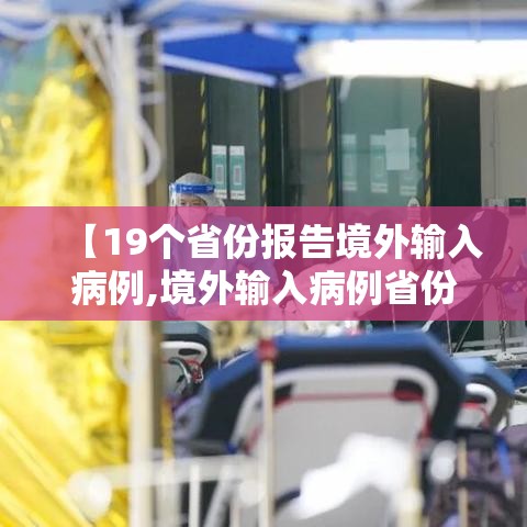 【19个省份报告境外输入病例,境外输入病例省份排名】 【19个省份报告境外输入病例,境外输入病例省份排名】