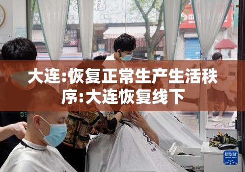 大连:恢复正常生产生活秩序:大连恢复线下 大连:恢复正常生产生活秩序:大连恢复线下