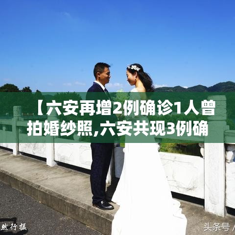 【六安再增2例确诊1人曾拍婚纱照,六安共现3例确诊】 【六安再增2例确诊1人曾拍婚纱照,六安共现3例确诊】