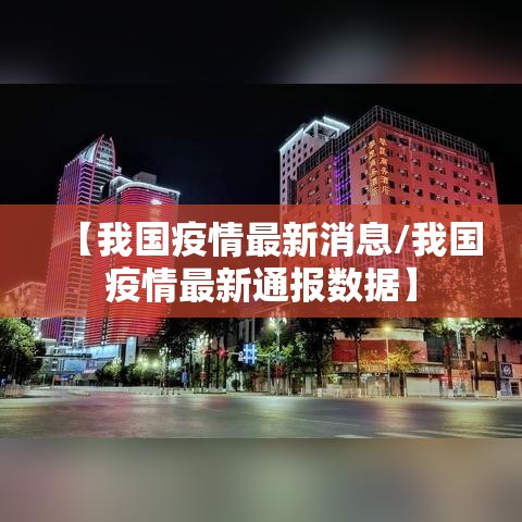 【我国疫情最新消息/我国疫情最新通报数据】 【我国疫情最新消息/我国疫情最新通报数据】