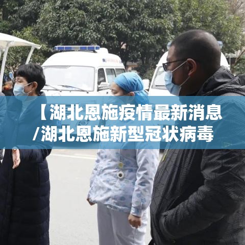 【湖北恩施疫情最新消息/湖北恩施新型冠状病毒最新消息】 【湖北恩施疫情最新消息/湖北恩施新型冠状病毒最新消息】
