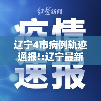 辽宁4市病例轨迹通报!:辽宁最新病例通报 辽宁4市病例轨迹通报!:辽宁最新病例通报