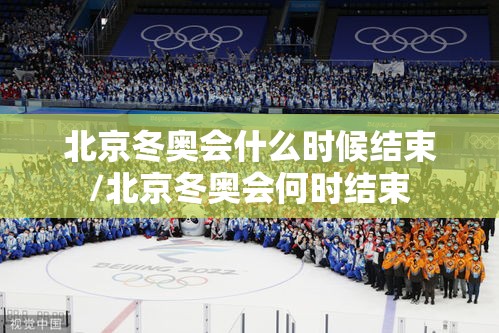 北京冬奥会什么时候结束/北京冬奥会何时结束 北京冬奥会什么时候结束/北京冬奥会何时结束