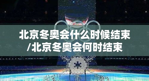 北京冬奥会什么时候结束/北京冬奥会何时结束 北京冬奥会什么时候结束/北京冬奥会何时结束