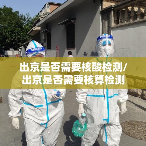 出京是否需要核酸检测/出京是否需要核算检测 出京是否需要核酸检测/出京是否需要核算检测