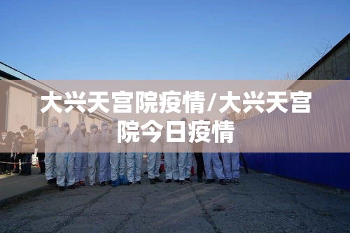 大兴天宫院疫情/大兴天宫院今日疫情 大兴天宫院疫情/大兴天宫院今日疫情