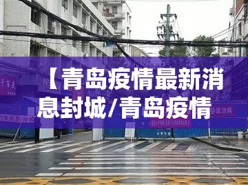 【青岛疫情最新消息封城/青岛疫情最新消息风险等级】 【青岛疫情最新消息封城/青岛疫情最新消息风险等级】