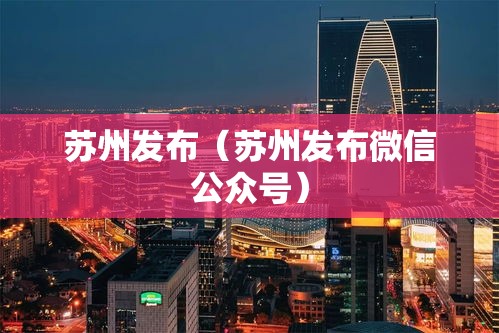 苏州发布(苏州发布微信公众号) 苏州发布(苏州发布微信公众号)