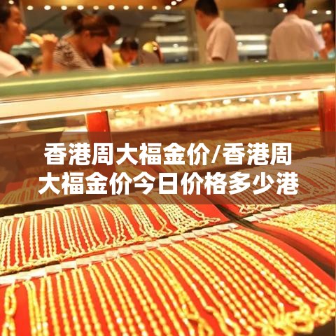香港周大福金价/香港周大福金价今日价格多少港币每两 香港周大福金价/香港周大福金价今日价格多少港币每两