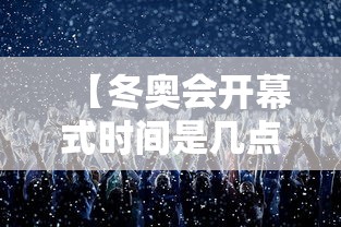 【冬奥会开幕式时间是几点到几点,冬奥会开幕时间是多少】 【冬奥会开幕式时间是几点到几点,冬奥会开幕时间是多少】