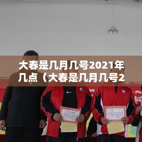 大春是几月几号2021年几点(大春是几月几号2021年几点开始) 大春是几月几号2021年几点(大春是几月几号2021年几点开始)