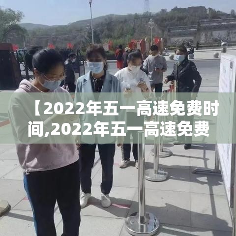 【2022年五一高速免费时间,2022年五一高速免费几天】 【2022年五一高速免费时间,2022年五一高速免费几天】