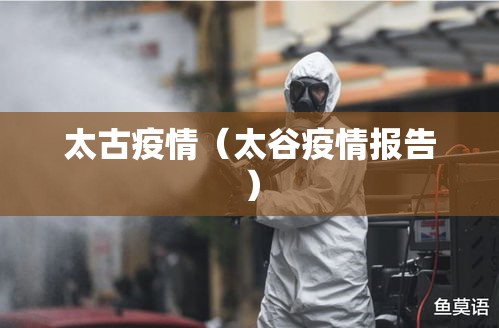 太古疫情(太谷疫情报告) 太古疫情(太谷疫情报告)