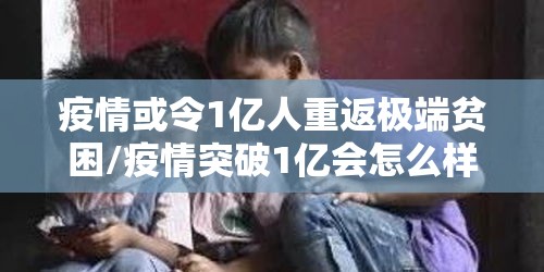 疫情或令1亿人重返极端贫困/疫情突破1亿会怎么样 疫情或令1亿人重返极端贫困/疫情突破1亿会怎么样