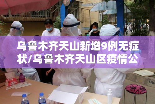 乌鲁木齐天山新增9例无症状/乌鲁木齐天山区疫情公告 乌鲁木齐天山新增9例无症状/乌鲁木齐天山区疫情公告