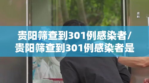 贵阳筛查到301例感染者/贵阳筛查到301例感染者是真的吗