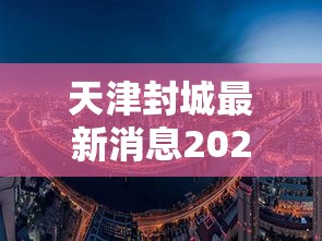 天津封城最新消息2022(天津封城最新消息2022年11月) 天津封城最新消息2022(天津封城最新消息2022年11月)