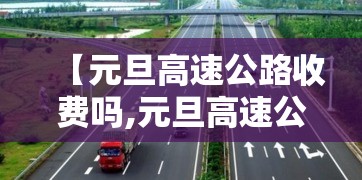 【元旦高速公路收费吗,元旦高速公路收费吗 百度网盘】 【元旦高速公路收费吗,元旦高速公路收费吗 百度网盘】