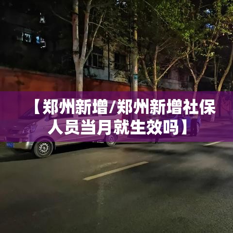 【郑州新增/郑州新增社保人员当月就生效吗】 【郑州新增/郑州新增社保人员当月就生效吗】