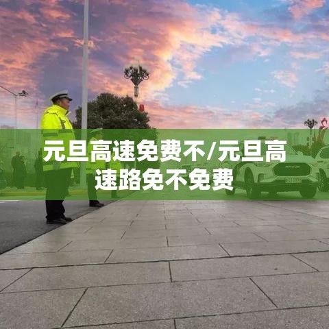元旦高速免费不/元旦高速路免不免费 元旦高速免费不/元旦高速路免不免费