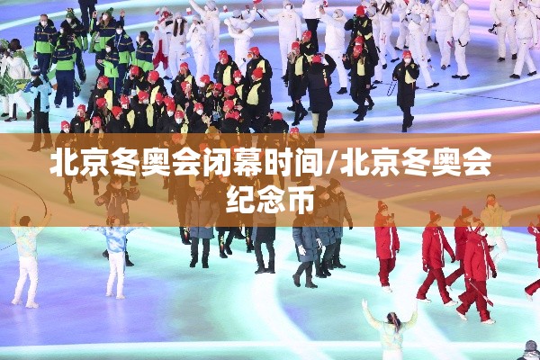 北京冬奥会闭幕时间/北京冬奥会纪念币