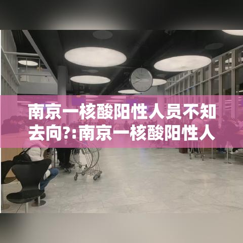 南京一核酸阳性人员不知去向?:南京一核酸阳性人员不知去向?官方回应 南京一核酸阳性人员不知去向?:南京一核酸阳性人员不知去向?官方回应