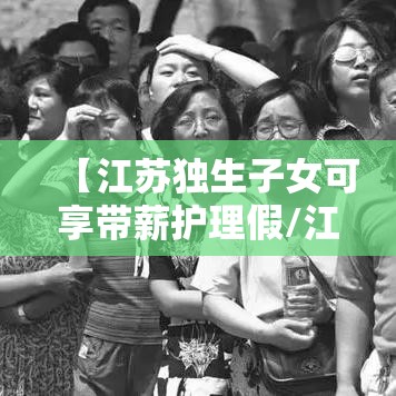 【江苏独生子女可享带薪护理假/江苏独生子女看护父母假】 【江苏独生子女可享带薪护理假/江苏独生子女看护父母假】