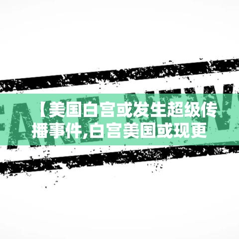 【美国白宫或发生超级传播事件,白宫美国或现更易传播的变异毒株】 【美国白宫或发生超级传播事件,白宫美国或现更易传播的变异毒株】