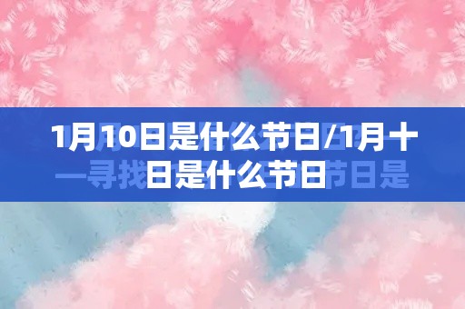 1月10日是什么节日/1月十日是什么节日 1月10日是什么节日/1月十日是什么节日