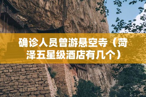 确诊人员曾游悬空寺（菏泽五星级酒店有几个）