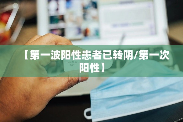 【第一波阳性患者已转阴/第一次阳性】 【第一波阳性患者已转阴/第一次阳性】