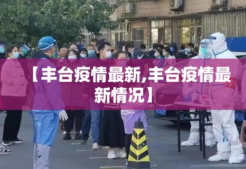 【丰台疫情最新,丰台疫情最新情况】 【丰台疫情最新,丰台疫情最新情况】