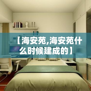 【海安苑,海安苑什么时候建成的】 【海安苑,海安苑什么时候建成的】