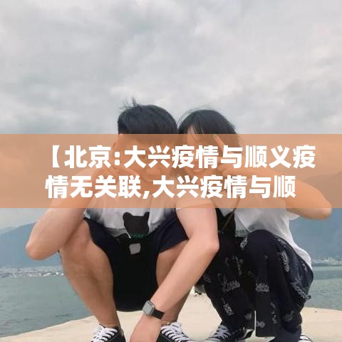 【北京:大兴疫情与顺义疫情无关联,大兴疫情与顺义疫情无关联?】 【北京:大兴疫情与顺义疫情无关联,大兴疫情与顺义疫情无关联?】