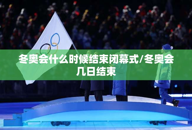冬奥会什么时候结束闭幕式/冬奥会几日结束 冬奥会什么时候结束闭幕式/冬奥会几日结束