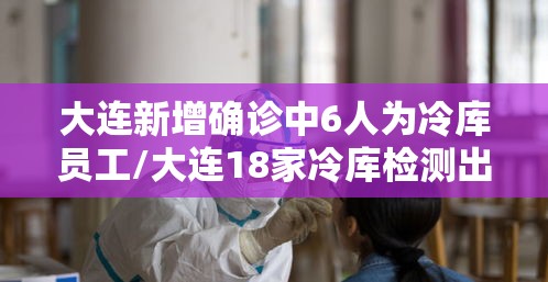 大连新增确诊中6人为冷库员工/大连18家冷库检测出新冠病毒