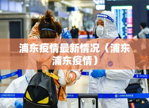 浦东疫情最新情况（浦东浦东疫情）