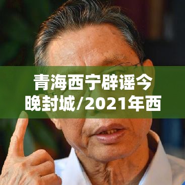 青海西宁辟谣今晚封城/2021年西宁封城是真的吗 青海西宁辟谣今晚封城/2021年西宁封城是真的吗