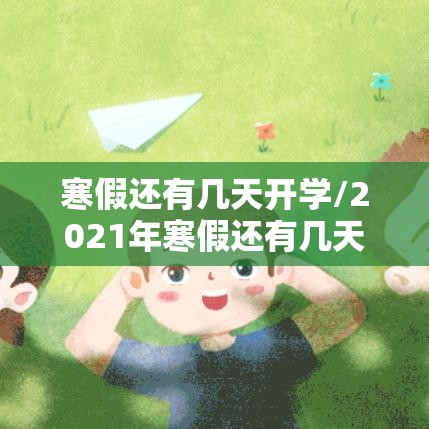 寒假还有几天开学/2021年寒假还有几天就开学了 寒假还有几天开学/2021年寒假还有几天就开学了